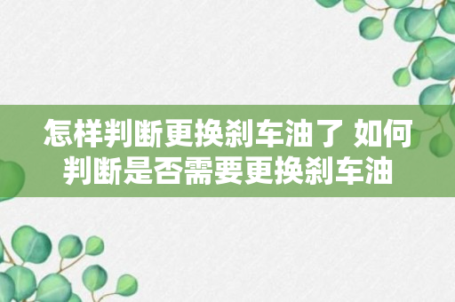 怎样判断更换刹车油了 如何判断是否需要更换刹车油