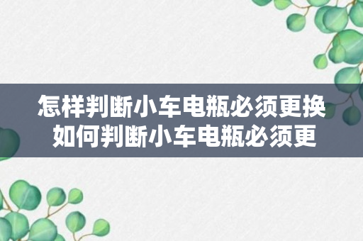 怎样判断小车电瓶必须更换 如何判断小车电瓶必须更换