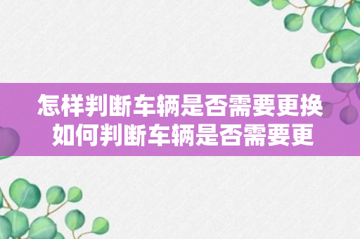 怎样判断车辆是否需要更换 如何判断车辆是否需要更换