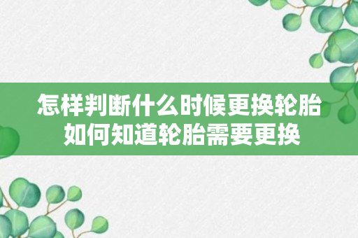 怎样判断什么时候更换轮胎 如何知道轮胎需要更换