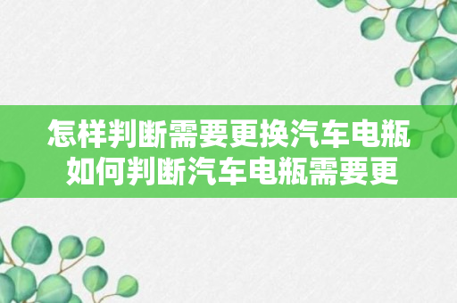 怎样判断需要更换汽车电瓶 如何判断汽车电瓶需要更换