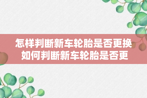 怎样判断新车轮胎是否更换 如何判断新车轮胎是否更换