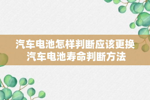 汽车电池怎样判断应该更换 汽车电池寿命判断方法