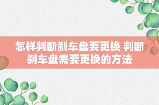 怎样判断刹车盘要更换 判断刹车盘需要更换的方法