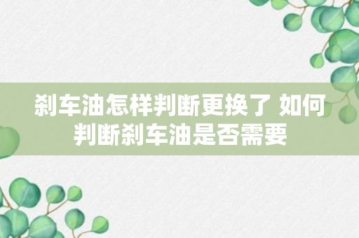 刹车油怎样判断更换了 如何判断刹车油是否需要