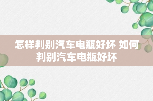 怎样判别汽车电瓶好坏 如何判别汽车电瓶好坏