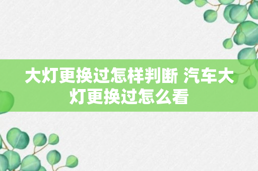 大灯更换过怎样判断 汽车大灯更换过怎么看