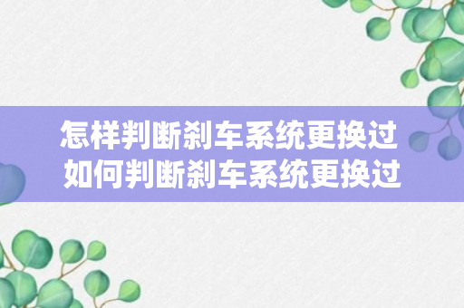 怎样判断刹车系统更换过 如何判断刹车系统更换过