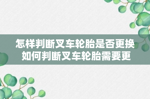 怎样判断叉车轮胎是否更换 如何判断叉车轮胎需要更换