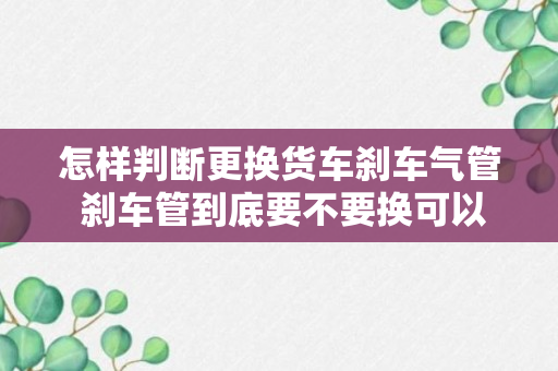 怎样判断更换货车刹车气管 刹车管到底要不要换可以通过这些细节来判断