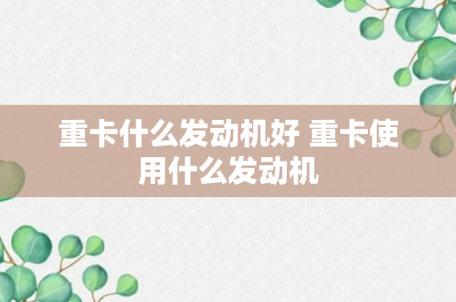 重卡什么发动机好 重卡使用什么发动机