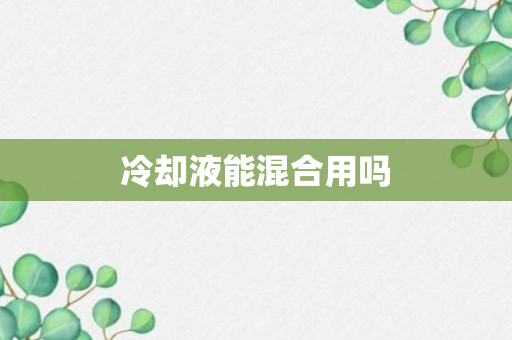 冷却液能混合用吗