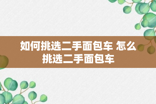 如何挑选二手面包车 怎么挑选二手面包车