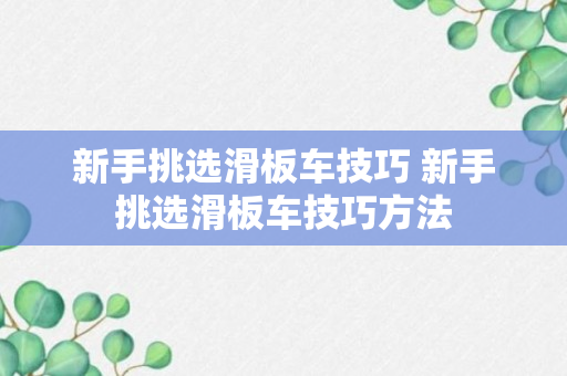 新手挑选滑板车技巧 新手挑选滑板车技巧方法