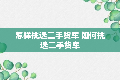 怎样挑选二手货车 如何挑选二手货车