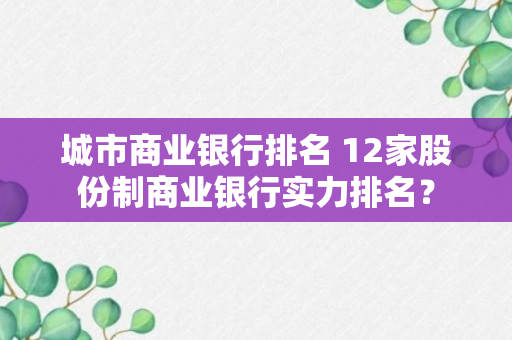 城市商业银行排名 12家股份制商业银行实力排名？