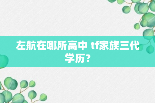 左航在哪所高中 tf家族三代学历？