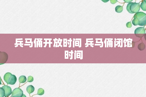 兵马俑开放时间 兵马俑闭馆时间