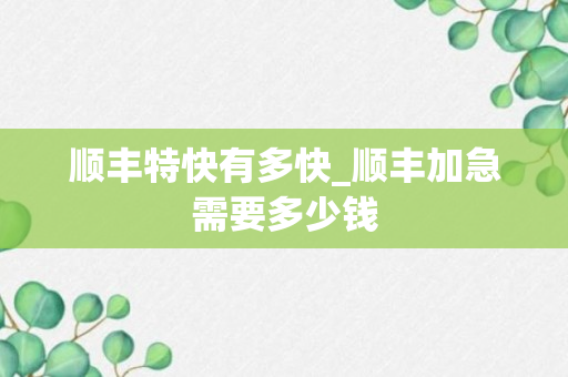 顺丰特快有多快_顺丰加急需要多少钱