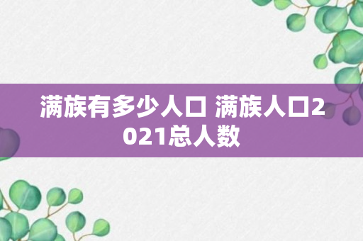 满族有多少人口 满族人口2021总人数