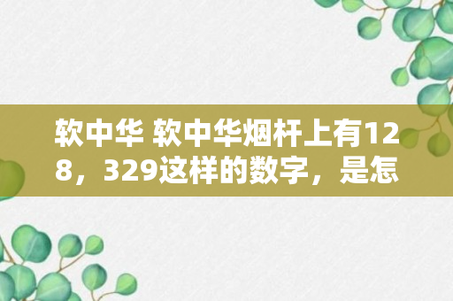 软中华 软中华烟杆上有128，329这样的数字，是怎么回事