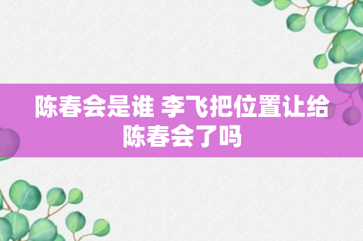 陈春会是谁 李飞把位置让给陈春会了吗