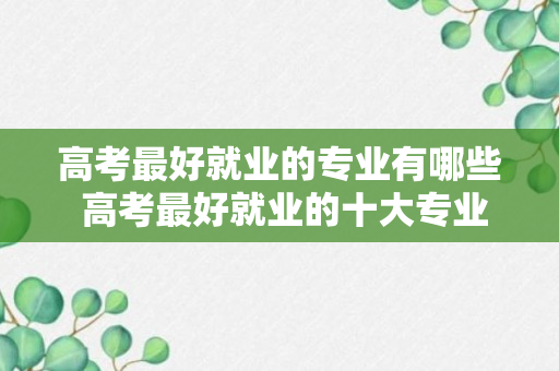 高考最好就业的专业有哪些 高考最好就业的十大专业