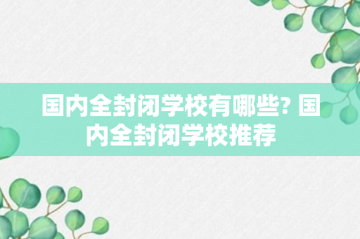 国内全封闭学校有哪些? 国内全封闭学校推荐