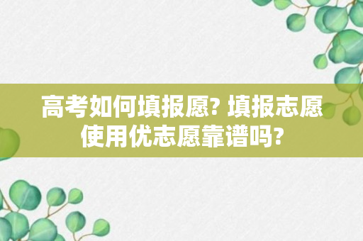 高考如何填报愿? 填报志愿使用优志愿靠谱吗?