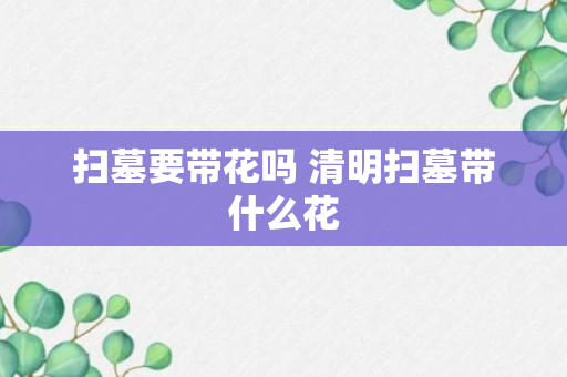 扫墓要带花吗 清明扫墓带什么花