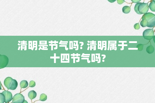 清明是节气吗? 清明属于二十四节气吗?