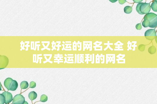 好听又好运的网名大全 好听又幸运顺利的网名