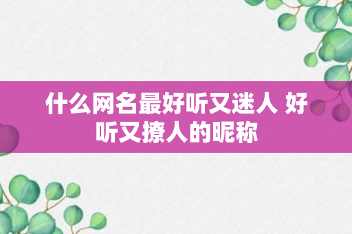 什么网名最好听又迷人 好听又撩人的昵称