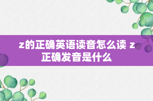 z的正确英语读音怎么读 z正确发音是什么