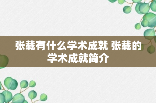 张载有什么学术成就 张载的学术成就简介