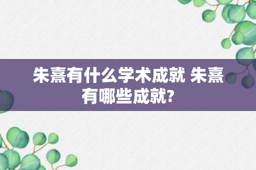 朱熹有什么学术成就 朱熹有哪些成就?