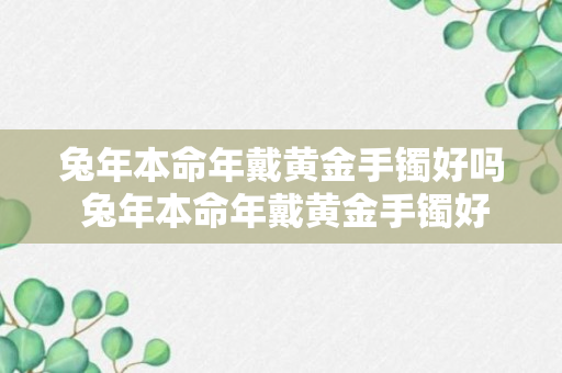 兔年本命年戴黄金手镯好吗 兔年本命年戴黄金手镯好不好