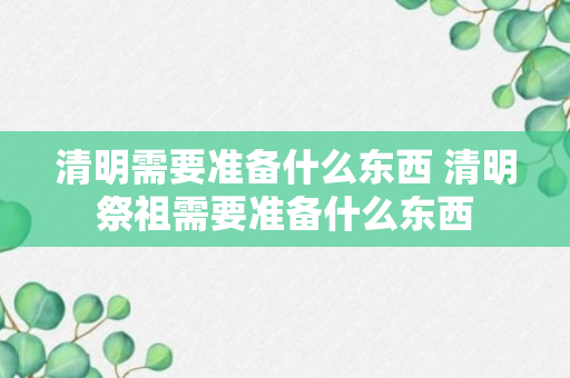 清明需要准备什么东西 清明祭祖需要准备什么东西