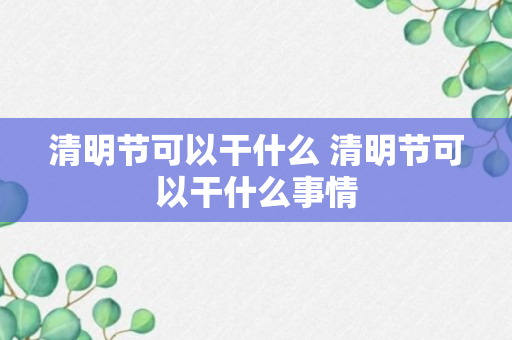 清明节可以干什么 清明节可以干什么事情