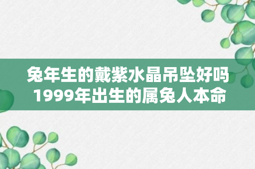 兔年生的戴紫水晶吊坠好吗 1999年出生的属兔人本命年佩戴什么