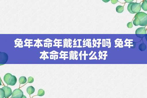 兔年本命年戴红绳好吗 兔年本命年戴什么好