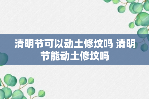 清明节可以动土修坟吗 清明节能动土修坟吗