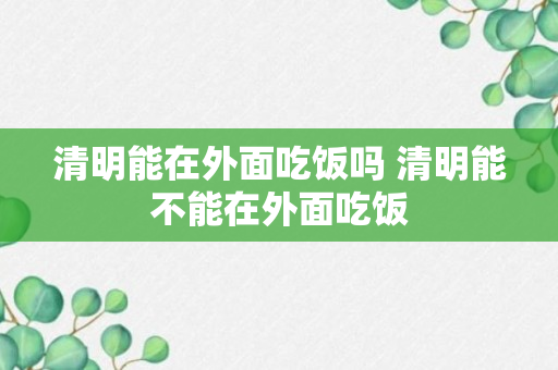 清明能在外面吃饭吗 清明能不能在外面吃饭