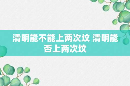 清明能不能上两次坟 清明能否上两次坟