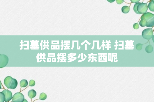 扫墓供品摆几个几样 扫墓供品摆多少东西呢