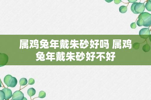 属鸡兔年戴朱砂好吗 属鸡兔年戴朱砂好不好