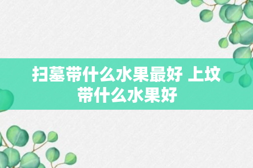 扫墓带什么水果最好 上坟带什么水果好