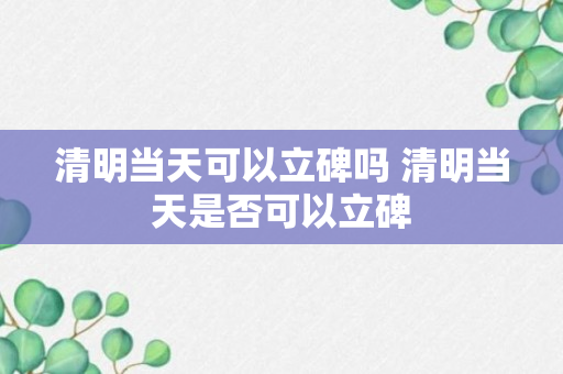 清明当天可以立碑吗 清明当天是否可以立碑