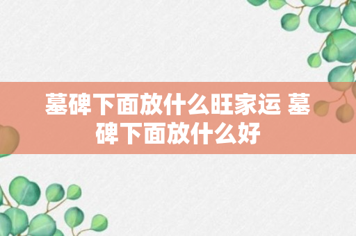 墓碑下面放什么旺家运 墓碑下面放什么好