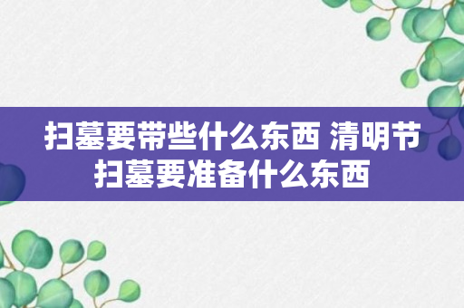 扫墓要带些什么东西 清明节扫墓要准备什么东西